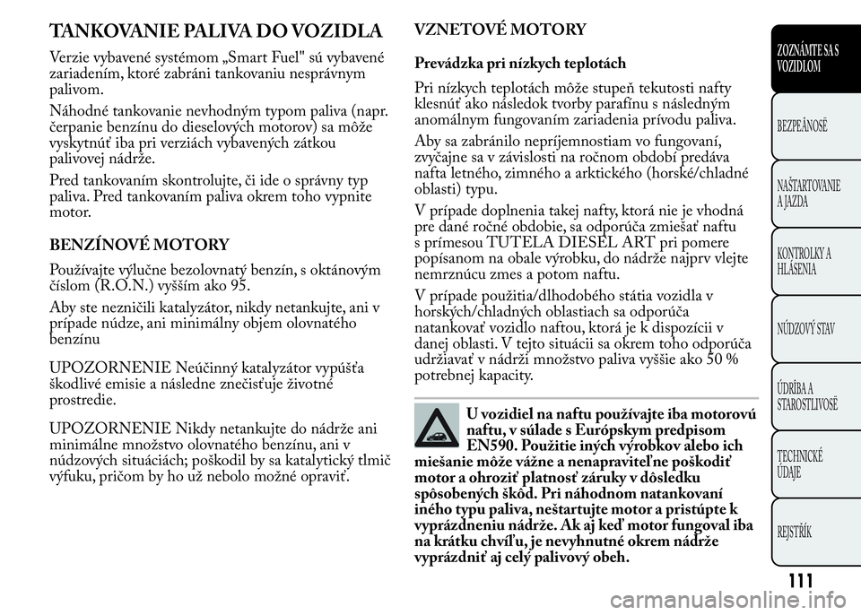 Lancia Ypsilon 2015  Drift- och underhållshandbok (in Swedish) TANKOVANIE PALIVA DO VOZIDLA
Verzie vybavené systémom „Smart Fuel" sú vybavené
zariadením, ktoré zabráni tankovaniu nesprávnym
palivom.
Náhodné tankovanie nevhodným typom paliva (napr