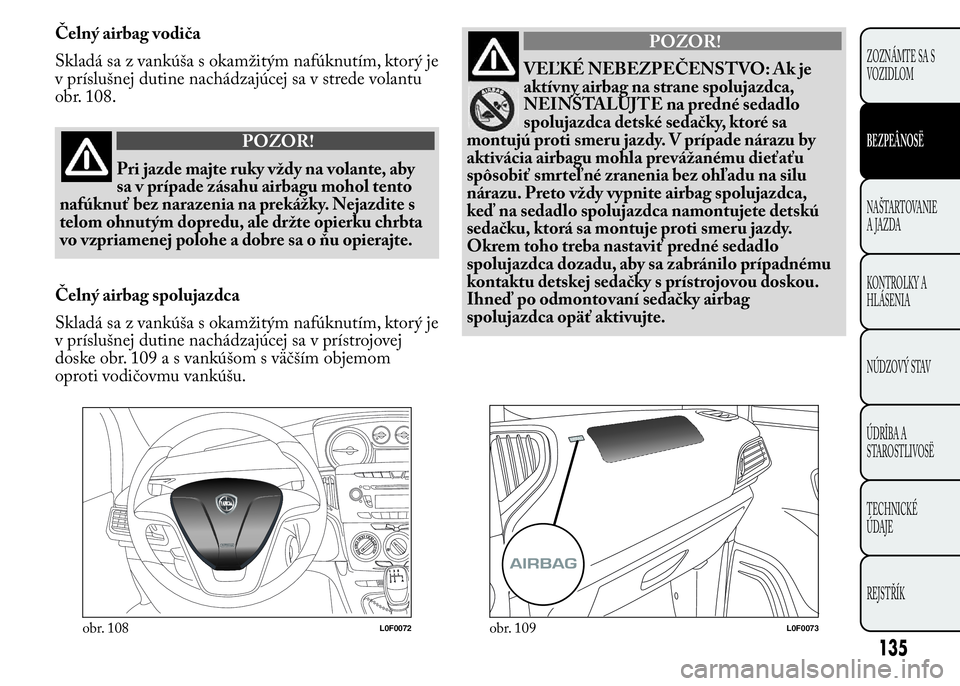 Lancia Ypsilon 2015  Drift- och underhållshandbok (in Swedish) Čelný airbag vodiča
Skladá sa z vankúša s okamžitým nafúknutím, ktorý je
v príslušnej dutine nachádzajúcej sa v strede volantu
obr. 108.
POZOR!
Pri jazde majte ruky vždy na volante, ab