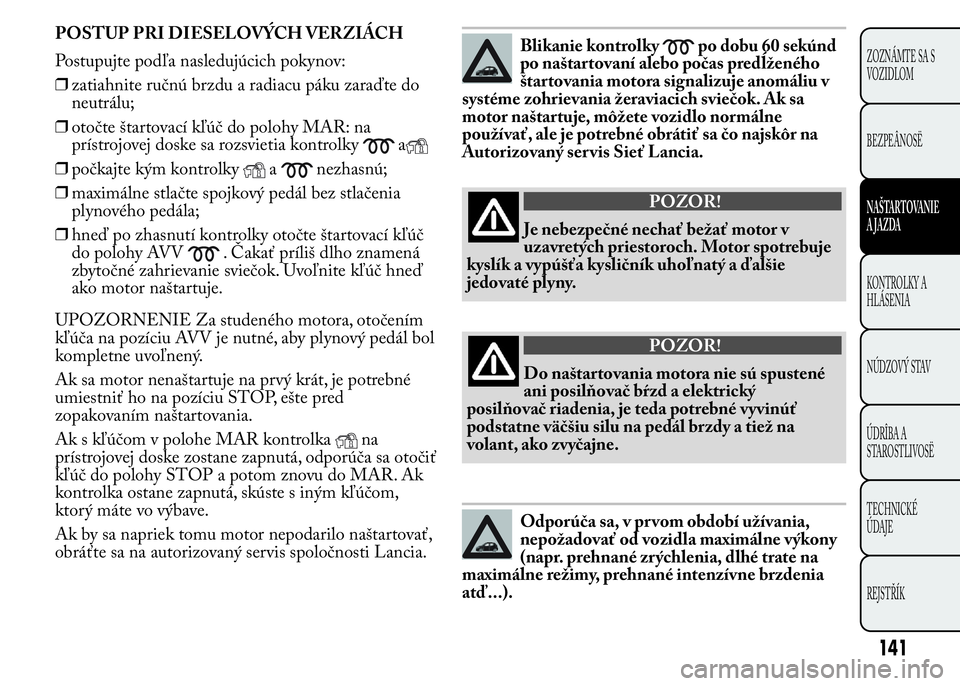 Lancia Ypsilon 2015  Drift- och underhållshandbok (in Swedish) POSTUP PRI DIESELOVÝCH VERZIÁCH
Postupujte podľa nasledujúcich pokynov:
❒zatiahnite ručnú brzdu a radiacu páku zaraďte do
neutrálu;
❒otočte štartovací kľúč do polohy MAR: na
prístr