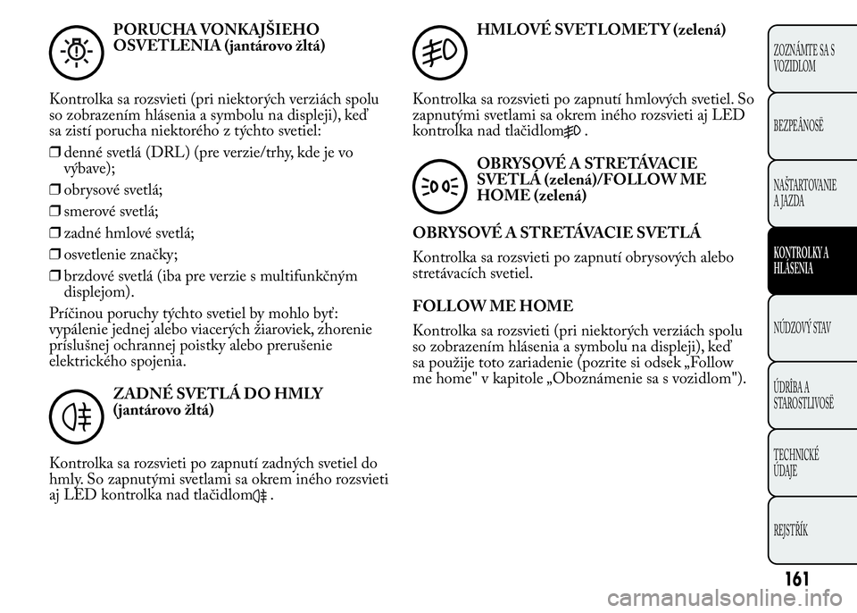 Lancia Ypsilon 2015  Drift- och underhållshandbok (in Swedish) PORUCHA VONKAJŠIEHO
OSVETLENIA (jantárovo žltá)
Kontrolka sa rozsvieti (pri niektorých verziách spolu
so zobrazením hlásenia a symbolu na displeji), keď
sa zistí porucha niektorého z týcht