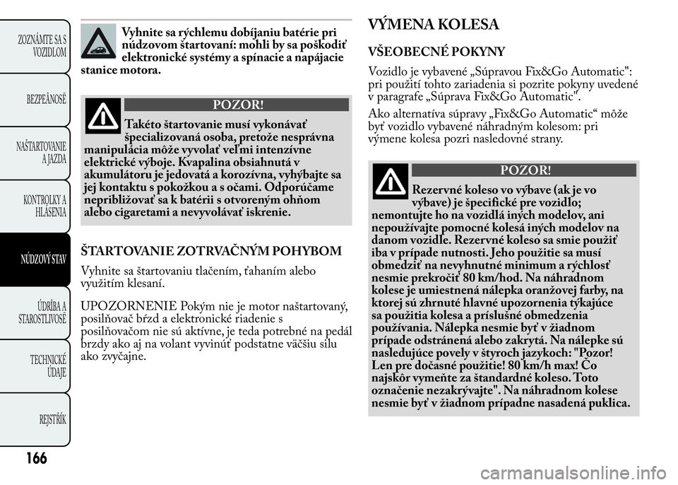Lancia Ypsilon 2015  Drift- och underhållshandbok (in Swedish) Vyhnite sa rýchlemu dobíjaniu batérie pri
núdzovom štartovaní: mohli by sa poškodiť
elektronické systémy a spínacie a napájacie
stanice motora.
POZOR!
Takéto štartovanie musí vykonáva