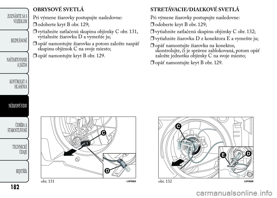 Lancia Ypsilon 2015  Drift- och underhållshandbok (in Swedish) OBRYSOVÉ SVETLÁ
Pri výmene žiarovky postupujte nasledovne:
❒odoberte kryt B obr. 129;
❒vytiahnite zatlačenú skupinu objímky C obr. 131,
vytiahnite žiarovkuDavymeňte ju;
❒opäť namontuj