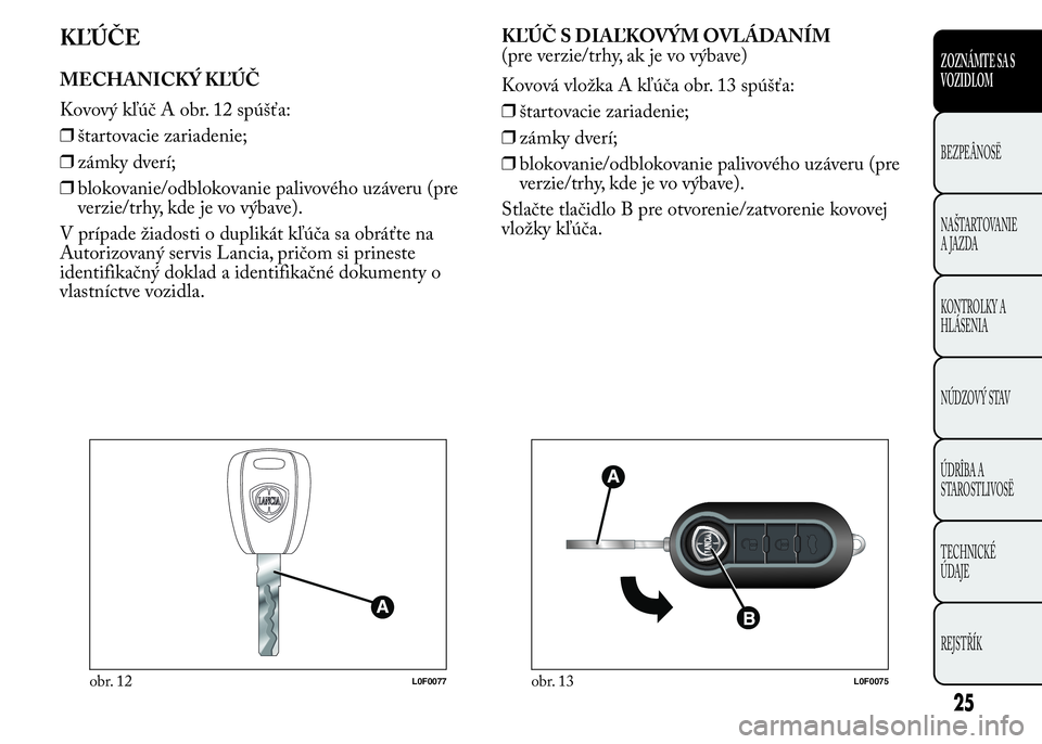 Lancia Ypsilon 2015 Drift- och underhållshandbok (in Swedish) KĽÚČE
MECHANICKÝ KĽÚČ
Kovový kľúč A obr. 12 spúšťa:
❒štartovacie zariadenie;
❒zámky dverí;
❒blokovanie/odblokovanie palivového uzáveru (pre
verzie/trhy, kde je vo výbave).
V Lancia Ypsilon 2015 Drift- och underhållshandbok (in Swedish) KĽÚČE
MECHANICKÝ KĽÚČ
Kovový kľúč A obr. 12 spúšťa:
❒štartovacie zariadenie;
❒zámky dverí;
❒blokovanie/odblokovanie palivového uzáveru (pre
verzie/trhy, kde je vo výbave).
V