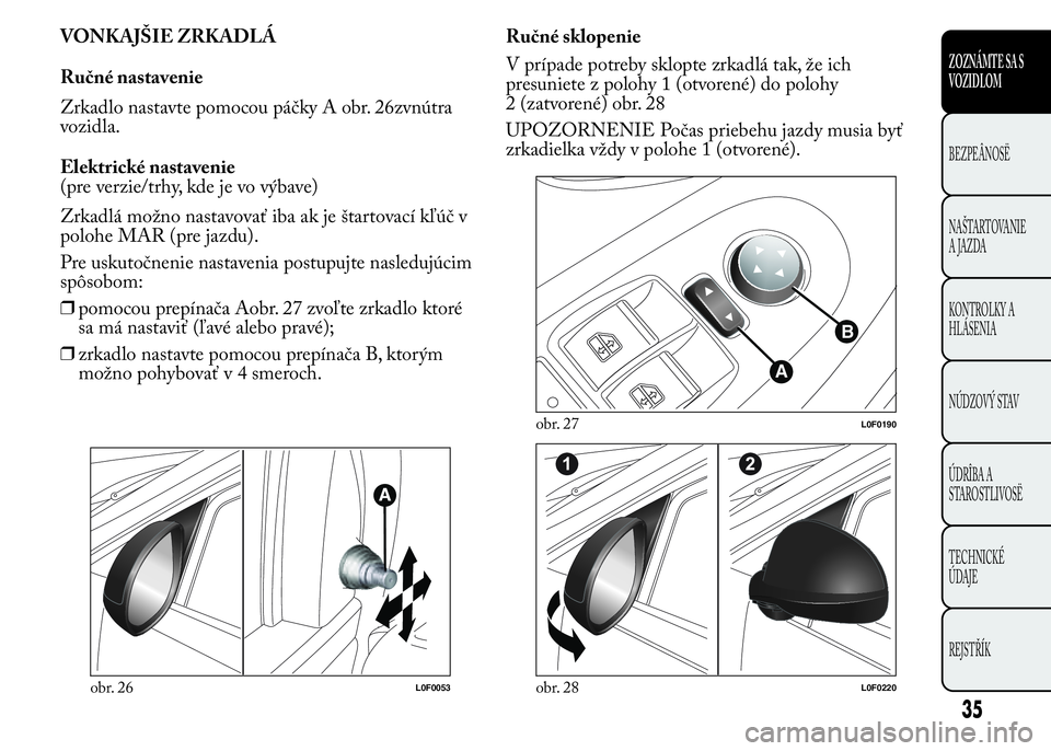 Lancia Ypsilon 2015  Drift- och underhållshandbok (in Swedish) VONKAJŠIE ZRKADLÁ
Ručné nastavenie
Zrkadlo nastavte pomocou páčky A obr. 26zvnútra
vozidla.
Elektrické nastavenie
(pre verzie/trhy, kde je vo výbave)
Zrkadlá možno nastavovať iba ak je št