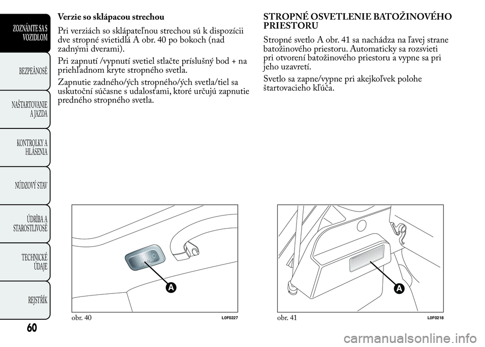 Lancia Ypsilon 2015 Drift- och underhållshandbok (in Swedish) Verzie so sklápacou strechou
Pri verziách so sklápateľnou strechou sú k dispozícii
dve stropné svietidlá A obr. 40 po bokoch (nad
zadnými dverami).
Pri zapnutí /vypnutí svetiel stlačte pr Lancia Ypsilon 2015 Drift- och underhållshandbok (in Swedish) Verzie so sklápacou strechou
Pri verziách so sklápateľnou strechou sú k dispozícii
dve stropné svietidlá A obr. 40 po bokoch (nad
zadnými dverami).
Pri zapnutí /vypnutí svetiel stlačte pr