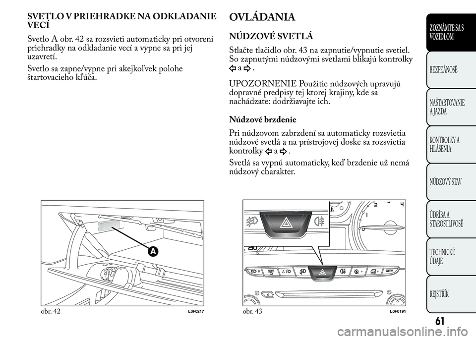 Lancia Ypsilon 2015 Drift- och underhållshandbok (in Swedish) SVETLO V PRIEHRADKE NA ODKLADANIE
VECÍ
Svetlo A obr. 42 sa rozsvieti automaticky pri otvorení
priehradky na odkladanie vecí a vypne sa pri jej
uzavretí.
Svetlo sa zapne/vypne pri akejkoľvek poloh Lancia Ypsilon 2015 Drift- och underhållshandbok (in Swedish) SVETLO V PRIEHRADKE NA ODKLADANIE
VECÍ
Svetlo A obr. 42 sa rozsvieti automaticky pri otvorení
priehradky na odkladanie vecí a vypne sa pri jej
uzavretí.
Svetlo sa zapne/vypne pri akejkoľvek poloh