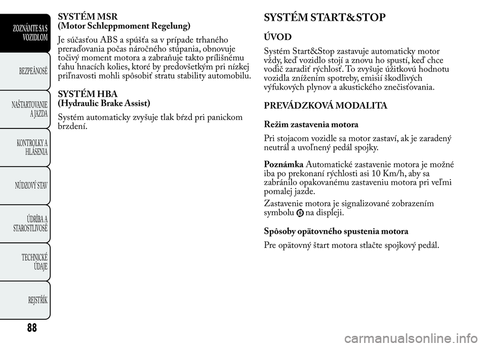 Lancia Ypsilon 2015  Drift- och underhållshandbok (in Swedish) SYSTÉM MSR
(Motor Schleppmoment Regelung)
Je súčasťou ABS a spúšťa sa v prípade trhaného
preraďovania počas náročného stúpania, obnovuje
točivý moment motora a zabraňuje takto príli