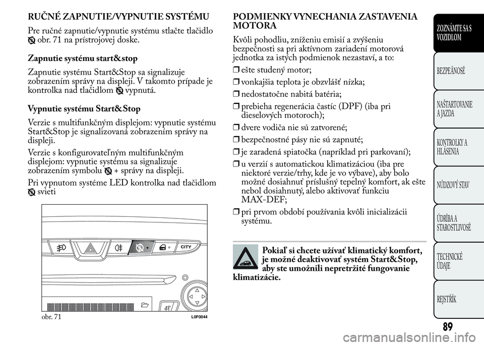 Lancia Ypsilon 2015  Drift- och underhållshandbok (in Swedish) RUČNÉ ZAPNUTIE/VYPNUTIE SYSTÉMU
Pre ručné zapnutie/vypnutie systému stlačte tlačidlo
obr. 71 na prístrojovej doske.
Zapnutie systému start&stop
Zapnutie systému Start&Stop sa signalizuje
zo
