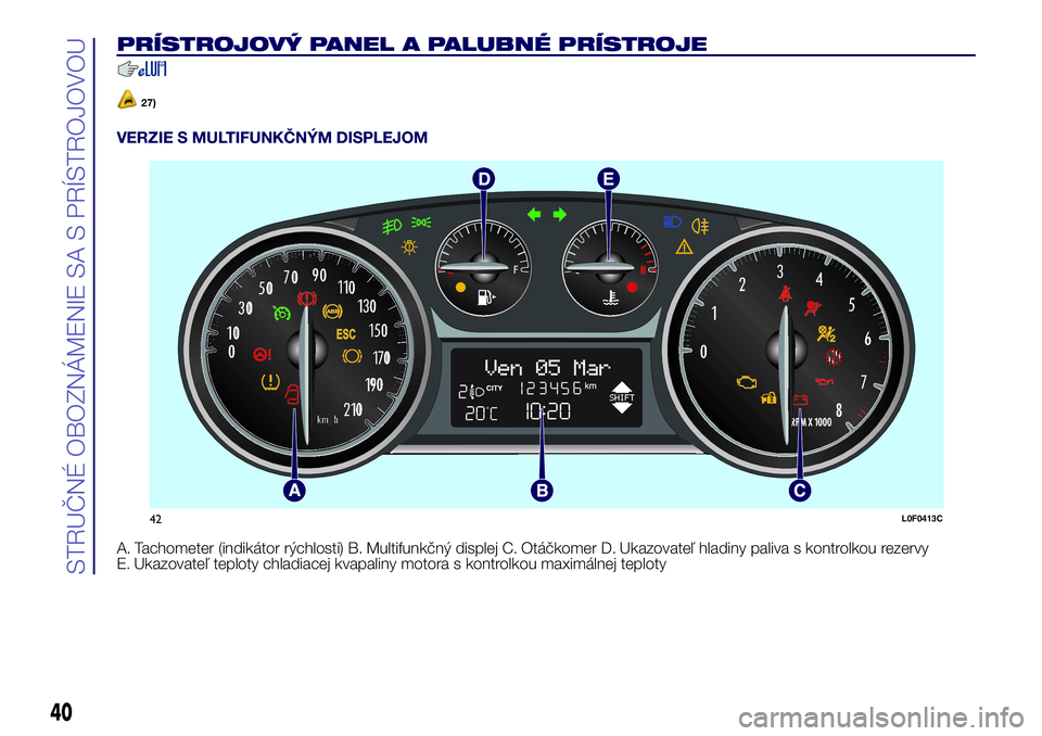Lancia Ypsilon 2017  Drift- och underhållshandbok (in Swedish) PRÍSTROJOVÝ PANEL A PALUBNÉ PRÍSTROJE
27)
VERZIE S MULTIFUNKČNÝM DISPLEJOM
A. Tachometer (indikátor rýchlosti) B. Multifunkčný displej C. Otáčkomer D. Ukazovateľ hladiny paliva s kontrolk