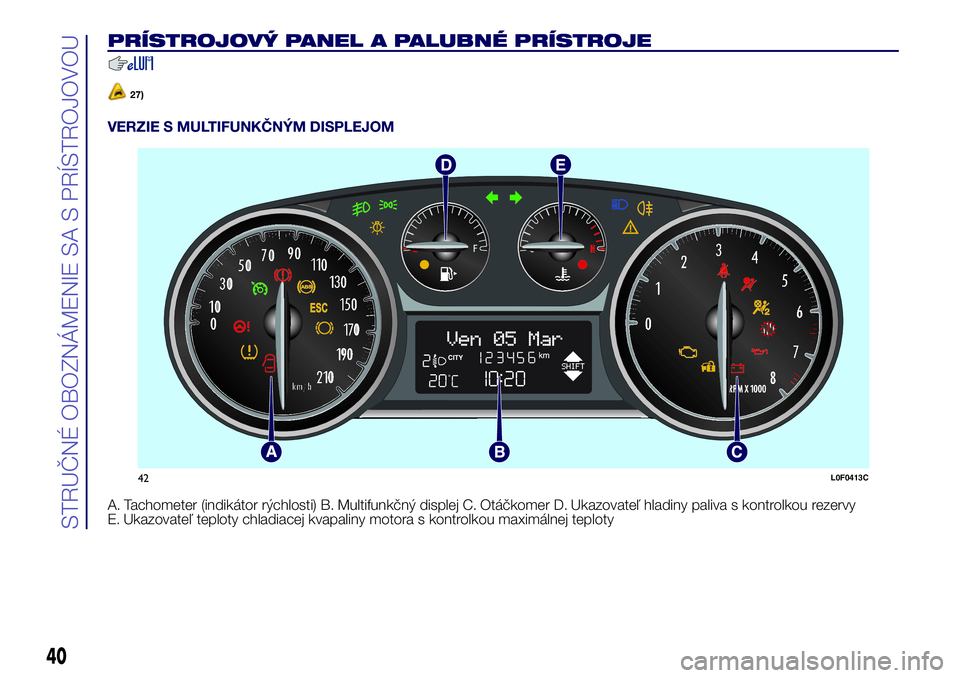 Lancia Ypsilon 2018 Drift- och underhållshandbok (in Swedish) PRÍSTROJOVÝ PANEL A PALUBNÉ PRÍSTROJE
27)
VERZIE S MULTIFUNKČNÝM DISPLEJOM
A. Tachometer (indikátor rýchlosti) B. Multifunkčný displej C. Otáčkomer D. Ukazovateľ hladiny paliva s kontrolk Lancia Ypsilon 2018 Drift- och underhållshandbok (in Swedish) PRÍSTROJOVÝ PANEL A PALUBNÉ PRÍSTROJE
27)
VERZIE S MULTIFUNKČNÝM DISPLEJOM
A. Tachometer (indikátor rýchlosti) B. Multifunkčný displej C. Otáčkomer D. Ukazovateľ hladiny paliva s kontrolk