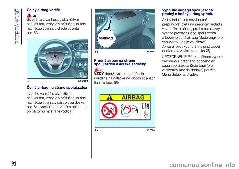 Lancia Ypsilon 2016  Drift- och underhållshandbok (in Swedish) Čelný airbag vodiča
92)Skladá sa z vankúša s okamžitým
nafúknutím, ktorý je v príslušnej dutine
nachádzajúcej sa v strede volantu
obr. 63.
Čelný airbag na strane spolujazdca
Tvorí ho