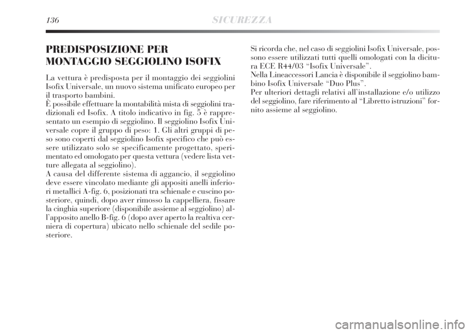 Lancia Delta 2009  Libretto Uso Manutenzione (in Italian) 136SICUREZZA
PREDISPOSIZIONE PER
MONTAGGIO SEGGIOLINO ISOFIX 
La vettura è predisposta per il montaggio dei seggiolini
Isofix Universale, un nuovo sistema unificato europeo per
il trasporto bambini. 