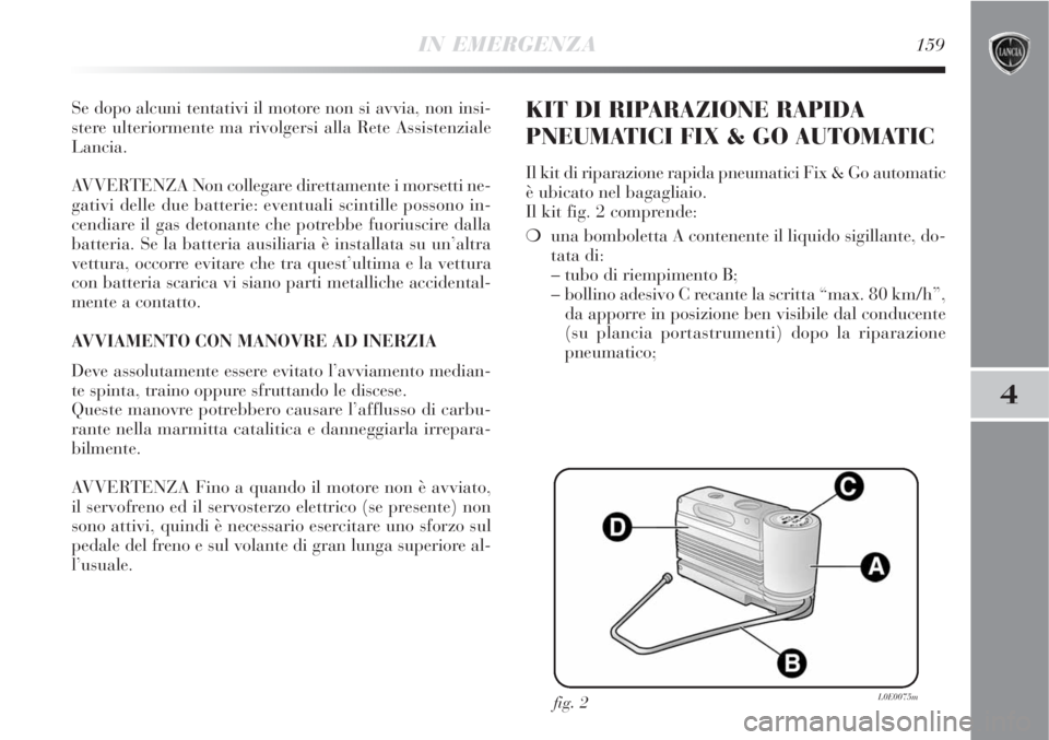Lancia Delta 2009  Libretto Uso Manutenzione (in Italian) IN EMERGENZA159
4
Se dopo alcuni tentativi il motore non si avvia, non insi-
stere ulteriormente ma rivolgersi alla Rete Assistenziale
Lancia.
AVVERTENZA Non collegare direttamente i morsetti ne-
gati