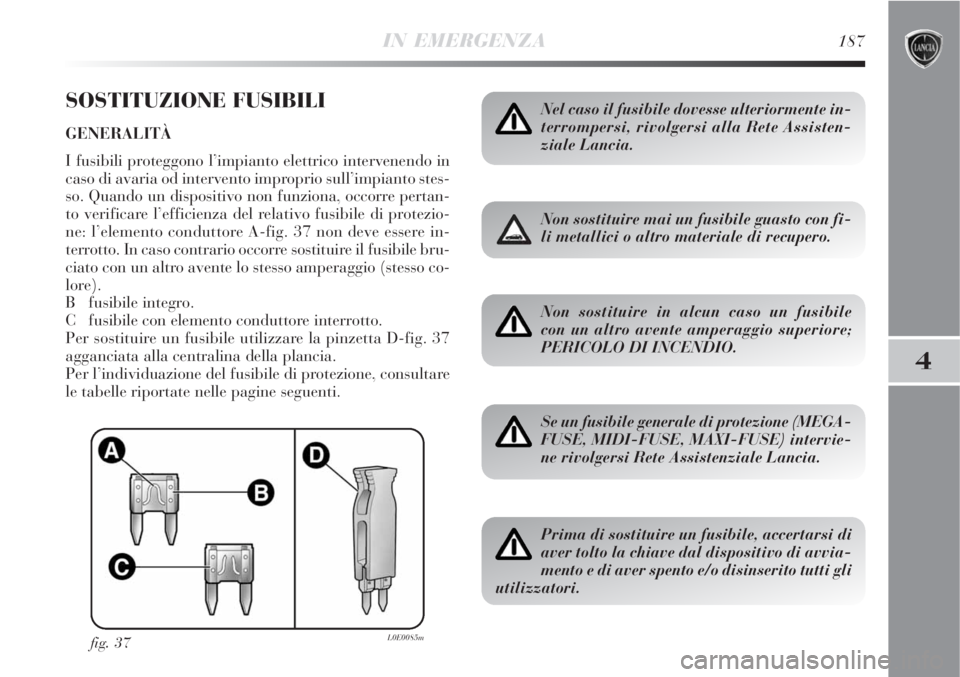 Lancia Delta 2009  Libretto Uso Manutenzione (in Italian) IN EMERGENZA187
4
SOSTITUZIONE FUSIBILI
GENERALITÀ 
I fusibili proteggono l’impianto elettrico intervenendo in
caso di avaria od intervento improprio sull’impianto stes-
so. Quando un dispositivo