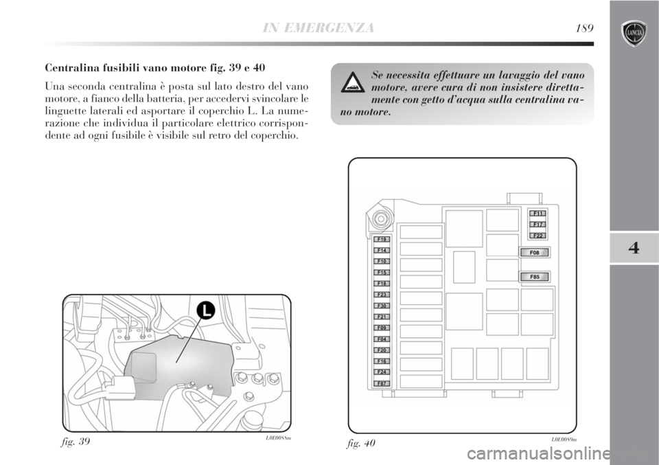 Lancia Delta 2009  Libretto Uso Manutenzione (in Italian) IN EMERGENZA189
4
Centralina fusibili vano motore fig. 39 e 40
Una seconda centralina è posta sul lato destro del vano
motore, a fianco della batteria, per accedervi svincolare le
linguette laterali 