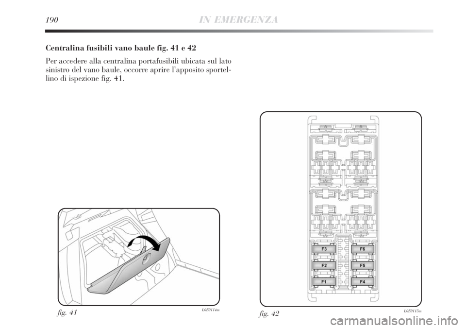 Lancia Delta 2009  Libretto Uso Manutenzione (in Italian) 190IN EMERGENZA
Centralina fusibili vano baule fig. 41 e 42
Per accedere alla centralina portafusibili ubicata sul lato
sinistro del vano baule, occorre aprire l’apposito sportel-
lino di ispezione 