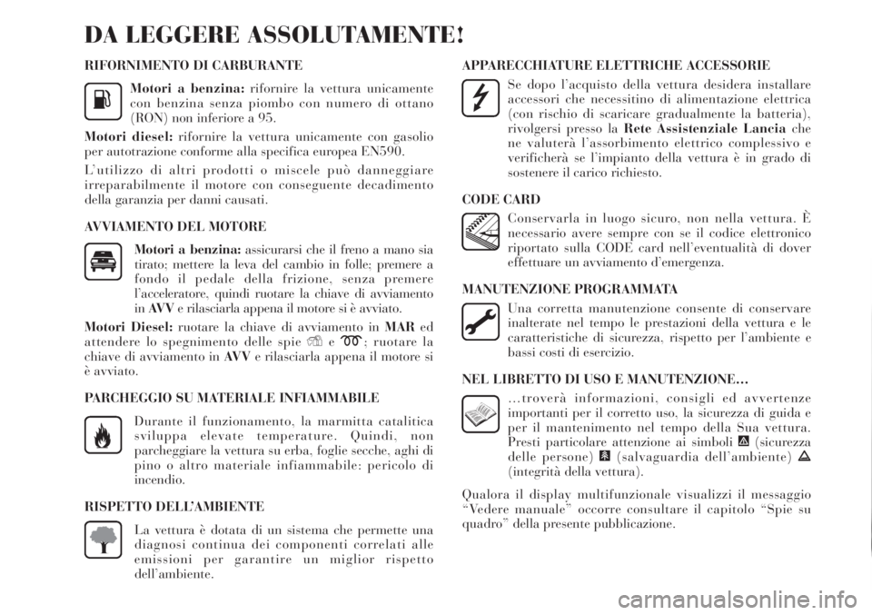Lancia Delta 2009  Libretto Uso Manutenzione (in Italian) RIFORNIMENTO DI CARBURANTE
Motori a benzina:rifornire la vettura unicamente
con benzina senza piombo con numero di ottano
(RON) non inferiore a 95.
Motori diesel:rifornire la vettura unicamente con ga