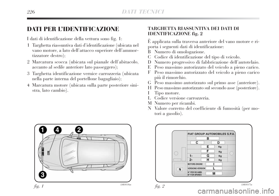 Lancia Delta 2009  Libretto Uso Manutenzione (in Italian) 226DATI TECNICI
DATI PER L’IDENTIFICAZIONE
I dati di identificazione della vettura sono fig. 1:
1   Targhetta riassuntiva dati d’identificazione (ubicata nel
vano motore, a lato dell’attacco sup