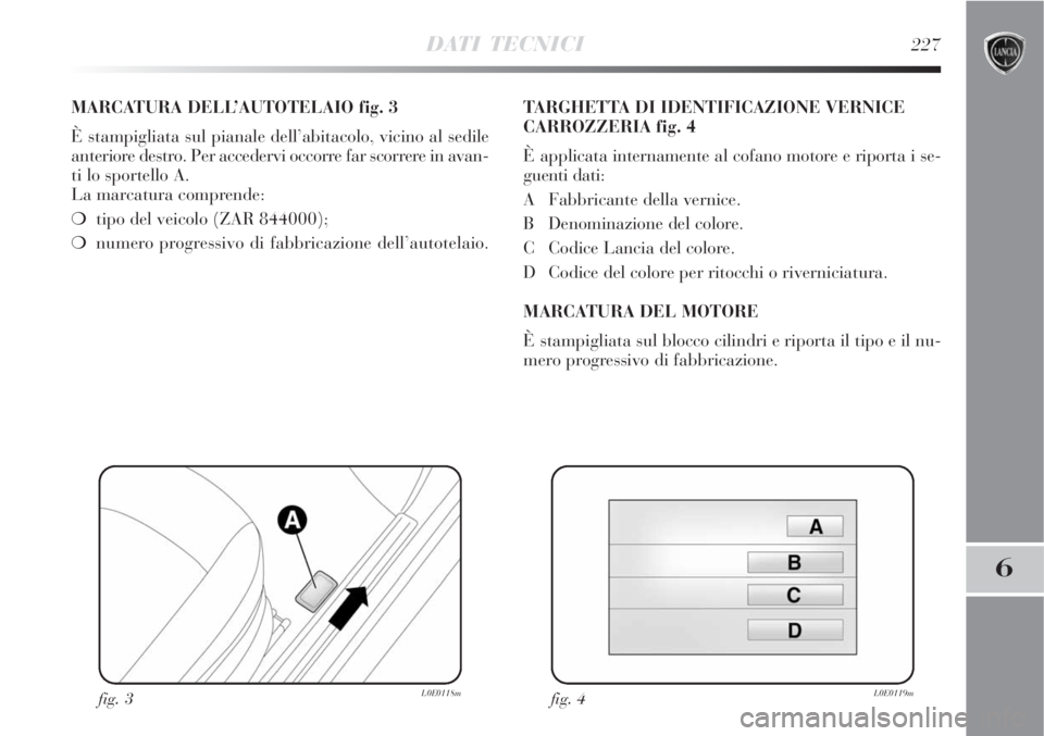 Lancia Delta 2009  Libretto Uso Manutenzione (in Italian) DATI TECNICI227
6
MARCATURA DELL’AUTOTELAIO fig. 3
È stampigliata sul pianale dell’abitacolo, vicino al sedile
anteriore destro. Per accedervi occorre far scorrere in avan-
ti lo sportello A. 
La