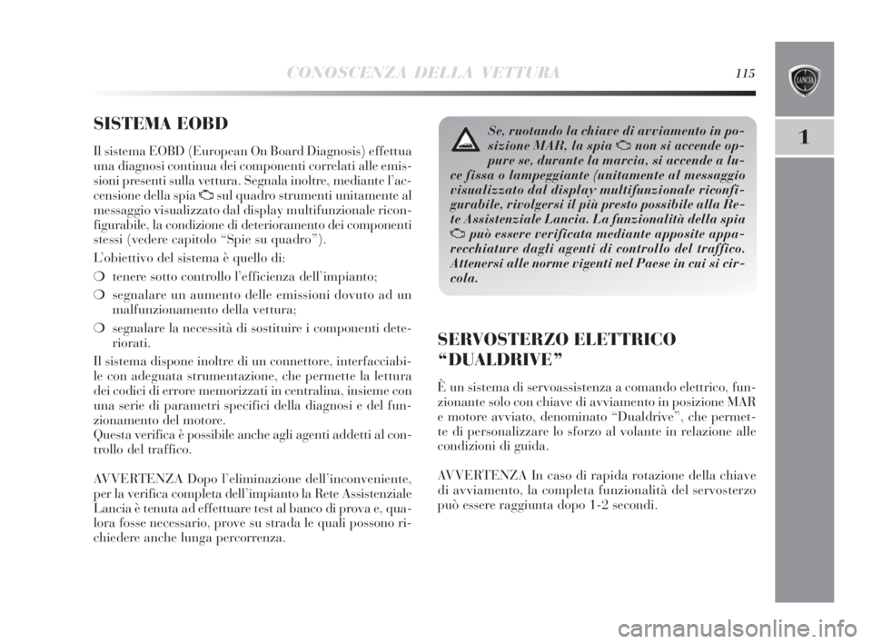Lancia Delta 2010  Libretto Uso Manutenzione (in Italian) CONOSCENZA DELLA VETTURA115
1
SISTEMA EOBD 
Il sistema EOBD (European On Board Diagnosis) effettua
una diagnosi continua dei componenti correlati alle emis-
sioni presenti sulla vettura. Segnala inolt