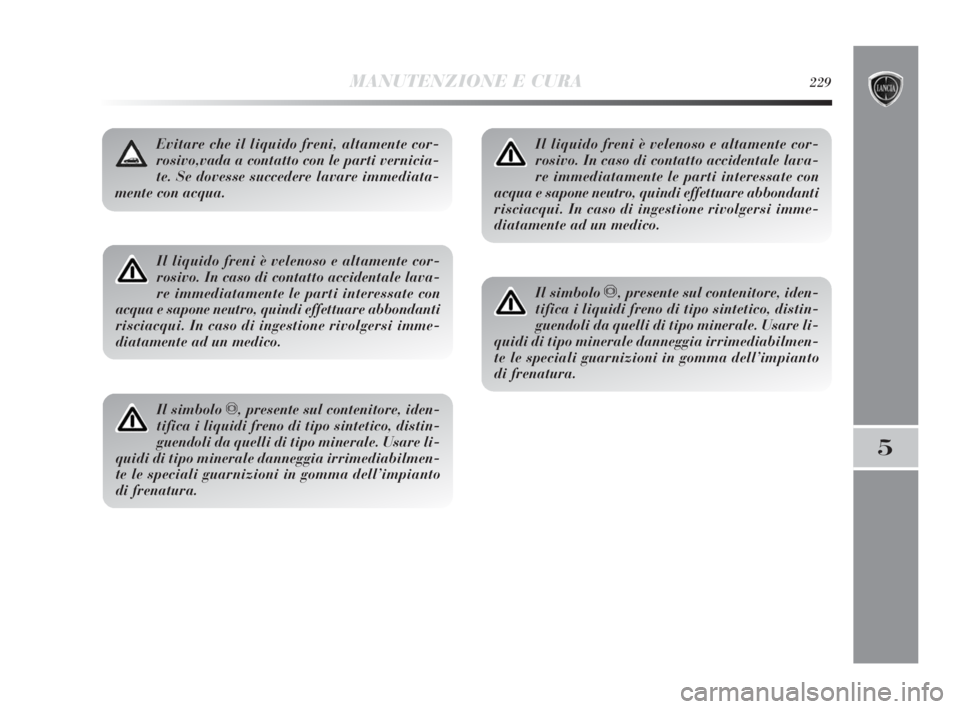Lancia Delta 2010 Libretto Uso Manutenzione (in Italian) MANUTENZIONE E CURA229
5
Il liquido freni è velenoso e altamente cor-
rosivo. In caso di contatto accidentale lava-
re immediatamente le parti interessate con
acqua e sapone neutro, quindi effettuare Lancia Delta 2010 Libretto Uso Manutenzione (in Italian) MANUTENZIONE E CURA229
5
Il liquido freni è velenoso e altamente cor-
rosivo. In caso di contatto accidentale lava-
re immediatamente le parti interessate con
acqua e sapone neutro, quindi effettuare