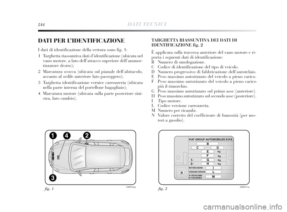 Lancia Delta 2010 Libretto Uso Manutenzione (in Italian) 244DATI TECNICI
DATI PER L’IDENTIFICAZIONE
I dati di identificazione della vettura sono fig. 1:
1 Targhetta riassuntiva dati d’identificazione (ubicata nel
vano motore, a lato dell’attacco sup Lancia Delta 2010 Libretto Uso Manutenzione (in Italian) 244DATI TECNICI
DATI PER L’IDENTIFICAZIONE
I dati di identificazione della vettura sono fig. 1:
1 Targhetta riassuntiva dati d’identificazione (ubicata nel
vano motore, a lato dell’attacco sup