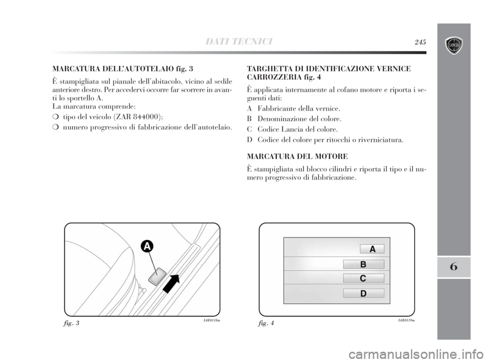 Lancia Delta 2010 Libretto Uso Manutenzione (in Italian) DATI TECNICI245
6
MARCATURA DELL’AUTOTELAIO fig. 3
È stampigliata sul pianale dell’abitacolo, vicino al sedile
anteriore destro. Per accedervi occorre far scorrere in avan-
ti lo sportello A.
La Lancia Delta 2010 Libretto Uso Manutenzione (in Italian) DATI TECNICI245
6
MARCATURA DELL’AUTOTELAIO fig. 3
È stampigliata sul pianale dell’abitacolo, vicino al sedile
anteriore destro. Per accedervi occorre far scorrere in avan-
ti lo sportello A.
La