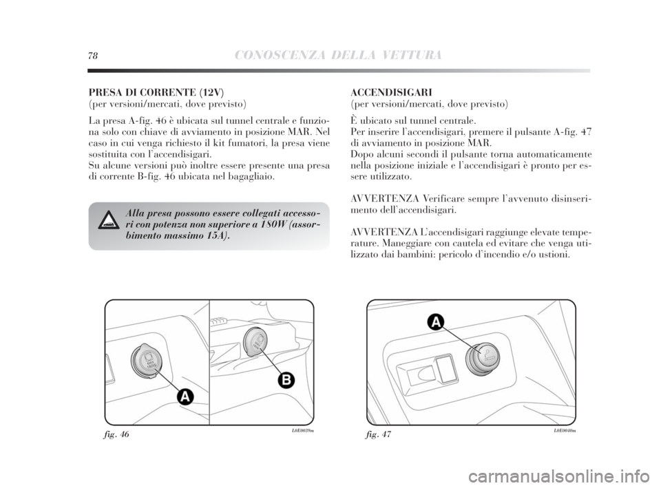 Lancia Delta 2010  Libretto Uso Manutenzione (in Italian) fig. 46L0E0039mfig. 47L0E0040m
Alla presa possono essere collegati accesso-
ri con potenza non superiore a 180W (assor-
bimento massimo 15A).
PRESA DI CORRENTE (12V) 
(per versioni/mercati, dove previ