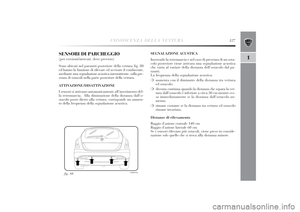 Lancia Delta 2011 Libretto Uso Manutenzione (in Italian) CONOSCENZA DELLA VETTURA
127
1
SENSORI DI PARCHEGGIO (per versioni/mercati, dove previsto)
Sono ubicati nel paraurti posteriore della vettura fig. 80
ed hanno la funzione di rilevare ed avvisare il co Lancia Delta 2011 Libretto Uso Manutenzione (in Italian) CONOSCENZA DELLA VETTURA
127
1
SENSORI DI PARCHEGGIO (per versioni/mercati, dove previsto)
Sono ubicati nel paraurti posteriore della vettura fig. 80
ed hanno la funzione di rilevare ed avvisare il co