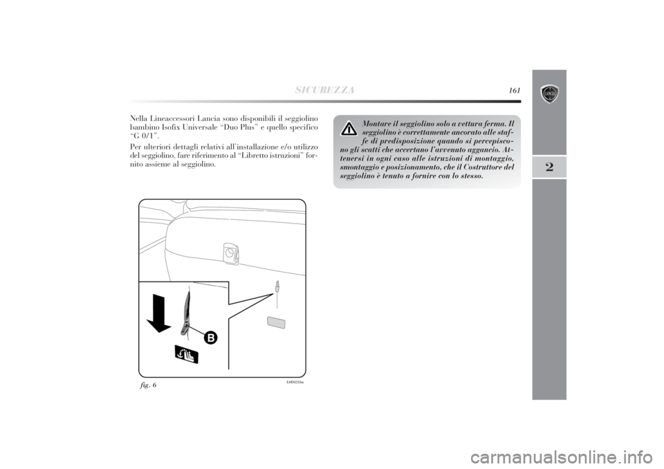 Lancia Delta 2011 Libretto Uso Manutenzione (in Italian) SICUREZZA
161
2
fig. 6
L0E0233m
Montare il seggiolino solo a vettura ferma. Il
seggiolino è correttamente ancorato alle staf-
fe di predisposizione quando si percepisco-
no gli scatti che accertano l Lancia Delta 2011 Libretto Uso Manutenzione (in Italian) SICUREZZA
161
2
fig. 6
L0E0233m
Montare il seggiolino solo a vettura ferma. Il
seggiolino è correttamente ancorato alle staf-
fe di predisposizione quando si percepisco-
no gli scatti che accertano l