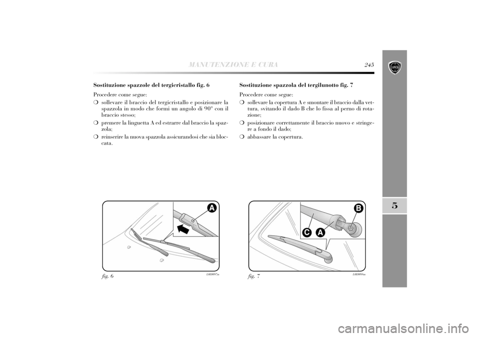 Lancia Delta 2011 Libretto Uso Manutenzione (in Italian) MANUTENZIONE E CURA
245
5
Sostituzione spazzole del tergicristallo fig. 6
Procedere come segue:
❍sollevare il braccio del tergicristallo e posizionare la
spazzola in modo che formi un angolo di 90° Lancia Delta 2011 Libretto Uso Manutenzione (in Italian) MANUTENZIONE E CURA
245
5
Sostituzione spazzole del tergicristallo fig. 6
Procedere come segue:
❍sollevare il braccio del tergicristallo e posizionare la
spazzola in modo che formi un angolo di 90°