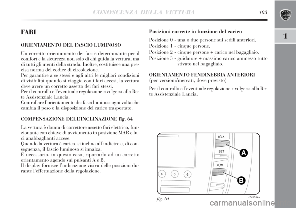 Lancia Delta 2012 Libretto Uso Manutenzione (in Italian) CONOSCENZA DELLA VETTURA103
1FA R I
ORIENTAMENTO DEL FASCIO LUMINOSO
Un corretto orientamento dei fari è determinante per il
comfort e la sicurezza non solo di chi guida la vettura, ma
di tutti gli Lancia Delta 2012 Libretto Uso Manutenzione (in Italian) CONOSCENZA DELLA VETTURA103
1FA R I
ORIENTAMENTO DEL FASCIO LUMINOSO
Un corretto orientamento dei fari è determinante per il
comfort e la sicurezza non solo di chi guida la vettura, ma
di tutti gli