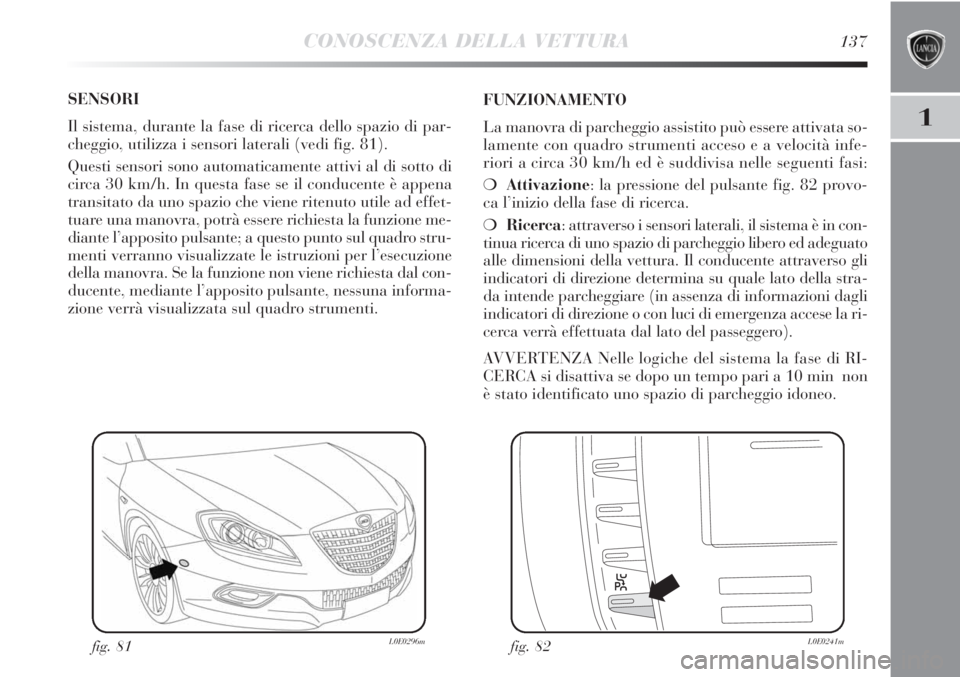 Lancia Delta 2012 Libretto Uso Manutenzione (in Italian) CONOSCENZA DELLA VETTURA137
1
SENSORI
Il sistema, durante la fase di ricerca dello spazio di par-
cheggio, utilizza i sensori laterali (vedi fig. 81).
Questi sensori sono automaticamente attivi al di Lancia Delta 2012 Libretto Uso Manutenzione (in Italian) CONOSCENZA DELLA VETTURA137
1
SENSORI
Il sistema, durante la fase di ricerca dello spazio di par-
cheggio, utilizza i sensori laterali (vedi fig. 81).
Questi sensori sono automaticamente attivi al di