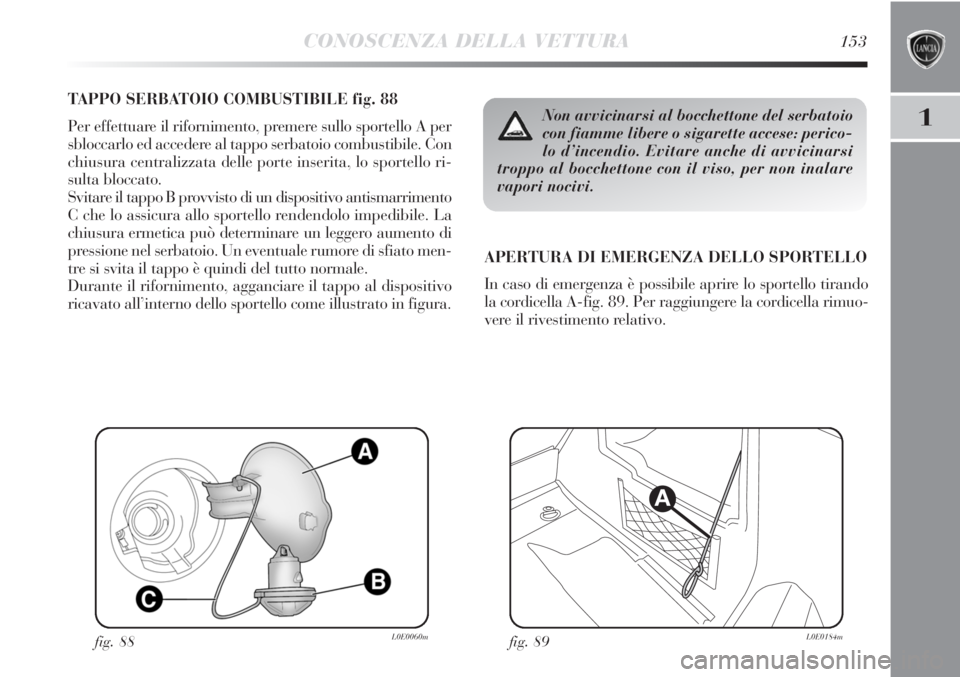 Lancia Delta 2012 Libretto Uso Manutenzione (in Italian) CONOSCENZA DELLA VETTURA153
1
TAPPO SERBATOIO COMBUSTIBILE fig. 88
Per effettuare il rifornimento, premere sullo sportello A per
sbloccarlo ed accedere al tappo serbatoio combustibile. Con
chiusura ce Lancia Delta 2012 Libretto Uso Manutenzione (in Italian) CONOSCENZA DELLA VETTURA153
1
TAPPO SERBATOIO COMBUSTIBILE fig. 88
Per effettuare il rifornimento, premere sullo sportello A per
sbloccarlo ed accedere al tappo serbatoio combustibile. Con
chiusura ce