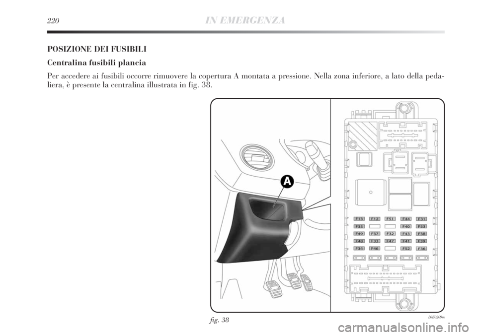 Lancia Delta 2012 Libretto Uso Manutenzione (in Italian) 220IN EMERGENZA
fig. 38L0E0209m
POSIZIONE DEI FUSIBILI
Centralina fusibili plancia
Per accedere ai fusibili occorre rimuovere la copertura A montata a pressione. Nella zona inferiore, a lato della ped Lancia Delta 2012 Libretto Uso Manutenzione (in Italian) 220IN EMERGENZA
fig. 38L0E0209m
POSIZIONE DEI FUSIBILI
Centralina fusibili plancia
Per accedere ai fusibili occorre rimuovere la copertura A montata a pressione. Nella zona inferiore, a lato della ped
