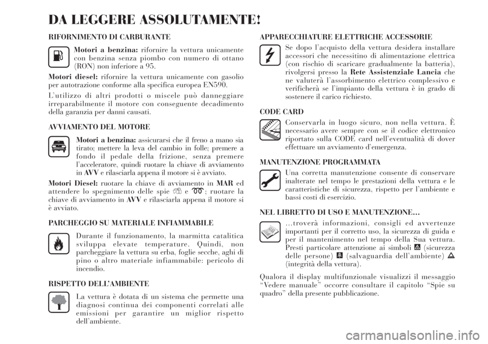 Lancia Delta 2012  Libretto Uso Manutenzione (in Italian) RIFORNIMENTO DI CARBURANTE
Motori a benzina:rifornire la vettura unicamente
con benzina senza piombo con numero di ottano
(RON) non inferiore a 95.
Motori diesel:rifornire la vettura unicamente con ga