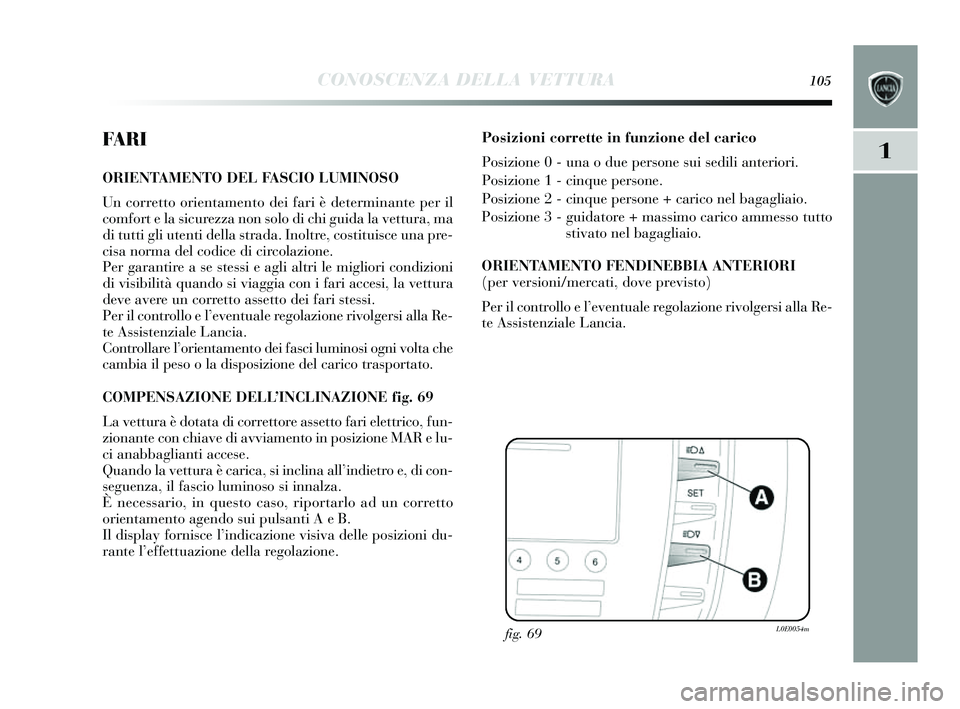 Lancia Delta 2014 Libretto Uso Manutenzione (in Italian) CONOSCENZA DELLA VETTURA105
1FA R I
ORIENTAMENTO DEL FASCIO LUMINOSO
Un corretto orientamento dei fari è determinante per il
comfort e la s icurezza non s olo di chi guida la vettura, ma
di tutti gl Lancia Delta 2014 Libretto Uso Manutenzione (in Italian) CONOSCENZA DELLA VETTURA105
1FA R I
ORIENTAMENTO DEL FASCIO LUMINOSO
Un corretto orientamento dei fari è determinante per il
comfort e la s icurezza non s olo di chi guida la vettura, ma
di tutti gl