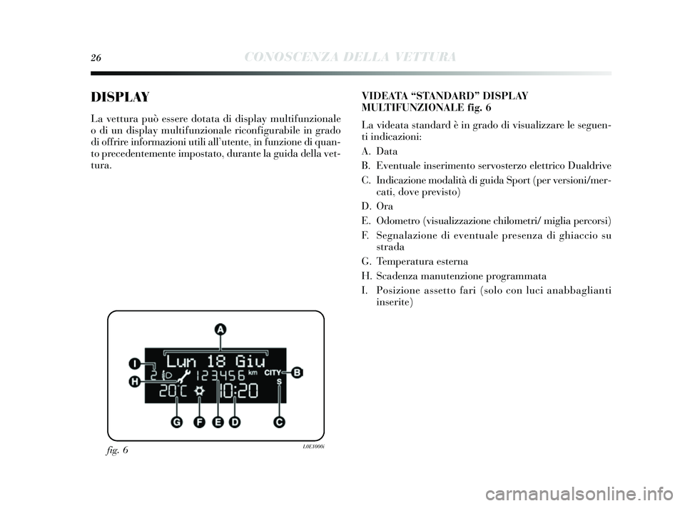 Lancia Delta 2014  Libretto Uso Manutenzione (in Italian) 26CONOSCENZA DELLA VETTURA
DISPLAY
La vettura può essere dotata di display multifunzionale
o di un dis play multifunzionale riconfigurabile in grado
di offrire informazioni utili all ’utente, in fu