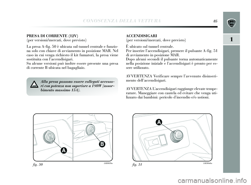 Lancia Delta 2014 Libretto Uso Manutenzione (in Italian) CONOSCENZA DELLA VETTURA85
1
fig. 50L0E0039mfig. 51L0E0040m
Alla presa possono essere collegati accesso-
ri con potenza non superiore a 180W (assor-
bimento massimo 15A).
PRESA DI CORRENTE (12V)
(per Lancia Delta 2014 Libretto Uso Manutenzione (in Italian) CONOSCENZA DELLA VETTURA85
1
fig. 50L0E0039mfig. 51L0E0040m
Alla presa possono essere collegati accesso-
ri con potenza non superiore a 180W (assor-
bimento massimo 15A).
PRESA DI CORRENTE (12V)
(per