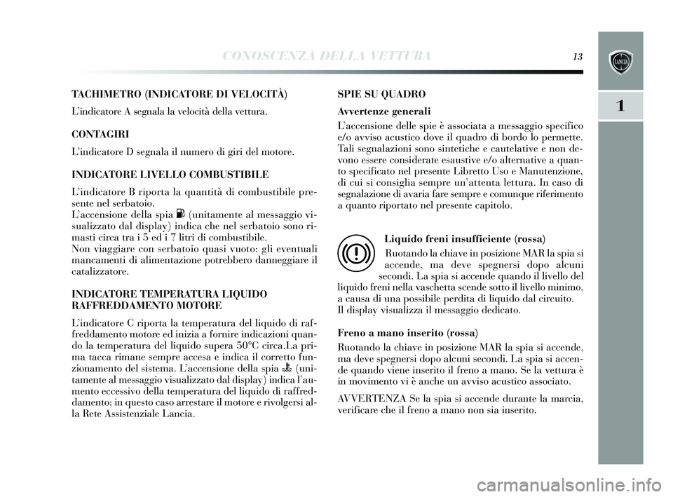 Lancia Delta 2015 Libretto Uso Manutenzione (in Italian) CONOSCENZA DELLA VETTURA13
1
TACHIMETRO (INDICATORE DI VELOCITÀ)
L ’indicatore A s egnala la velocità della vettura.
CONTAGIRI
L ’indicatore D s egnala il numero di giri del motore.
INDICATORE Lancia Delta 2015 Libretto Uso Manutenzione (in Italian) CONOSCENZA DELLA VETTURA13
1
TACHIMETRO (INDICATORE DI VELOCITÀ)
L ’indicatore A s egnala la velocità della vettura.
CONTAGIRI
L ’indicatore D s egnala il numero di giri del motore.
INDICATORE