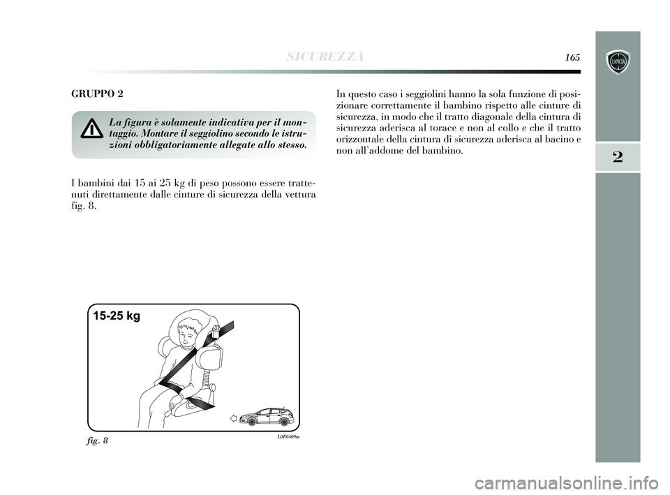 Lancia Delta 2015 Libretto Uso Manutenzione (in Italian) SICUREZZA165
2
GRUPPO 2
I bambini dai 15 ai 25 kg di peso possono essere tratte-
nuti direttamente dalle cinture di sicurezza della vettura
fig. 8.In questo caso i seggiolini hanno la sola funzione d Lancia Delta 2015 Libretto Uso Manutenzione (in Italian) SICUREZZA165
2
GRUPPO 2
I bambini dai 15 ai 25 kg di peso possono essere tratte-
nuti direttamente dalle cinture di sicurezza della vettura
fig. 8.In questo caso i seggiolini hanno la sola funzione d