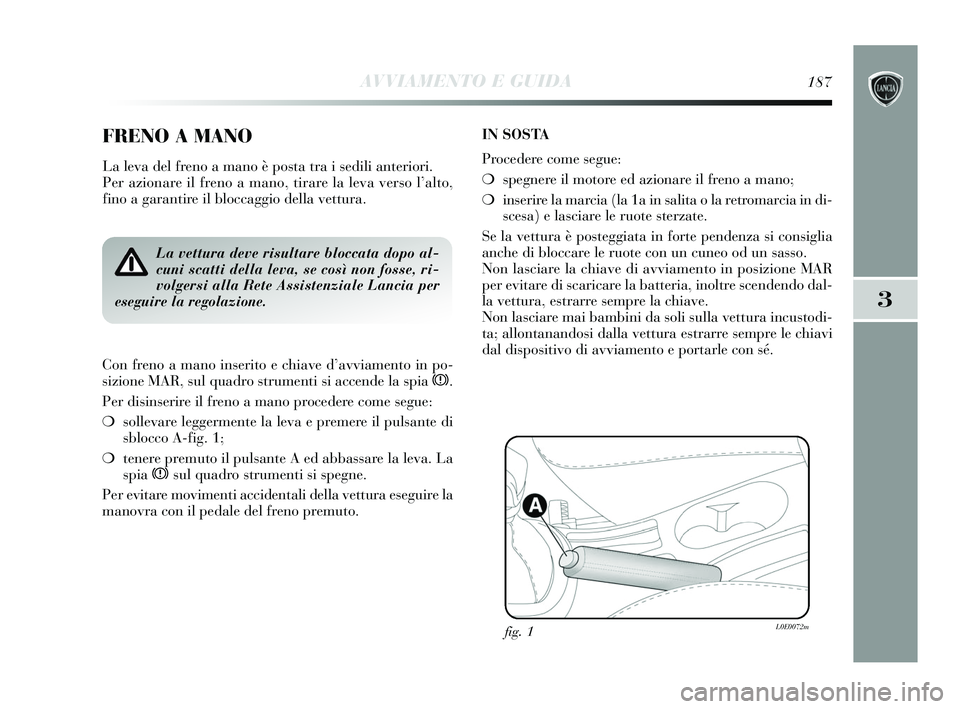 Lancia Delta 2015 Libretto Uso Manutenzione (in Italian) AVVIAMENTO E GUIDA187
3
FRENO A MANO
La leva del freno a mano è posta tra i sedili anteriori.
Per azionare il freno a mano, tirare la leva verso l’alto,
fino a garantire il bloccaggio della vettur Lancia Delta 2015 Libretto Uso Manutenzione (in Italian) AVVIAMENTO E GUIDA187
3
FRENO A MANO
La leva del freno a mano è posta tra i sedili anteriori.
Per azionare il freno a mano, tirare la leva verso l’alto,
fino a garantire il bloccaggio della vettur