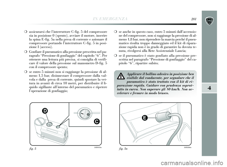 Lancia Delta 2015 Libretto Uso Manutenzione (in Italian) IN EMERGENZA201
4
❍assicurarsi che l’interruttore C-fig. 5 del compressore
sia in posizione 0 (spento), avviare il motore, inserire
la spina E-fig. 5a nella presa di corrente e azionare il
compres Lancia Delta 2015 Libretto Uso Manutenzione (in Italian) IN EMERGENZA201
4
❍assicurarsi che l’interruttore C-fig. 5 del compressore
sia in posizione 0 (spento), avviare il motore, inserire
la spina E-fig. 5a nella presa di corrente e azionare il
compres