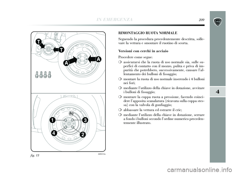 Lancia Delta 2015 Libretto Uso Manutenzione (in Italian) IN EMERGENZA209
4
fig. 13L0E0113m
RIMONTAGGIO RUOTA NORMALE
Seguendo la procedura precedentemente descritta, solle-
vare la vettura e smontare il ruotino di scorta.
Versioni con cerchi in acciaio
Proc Lancia Delta 2015 Libretto Uso Manutenzione (in Italian) IN EMERGENZA209
4
fig. 13L0E0113m
RIMONTAGGIO RUOTA NORMALE
Seguendo la procedura precedentemente descritta, solle-
vare la vettura e smontare il ruotino di scorta.
Versioni con cerchi in acciaio
Proc