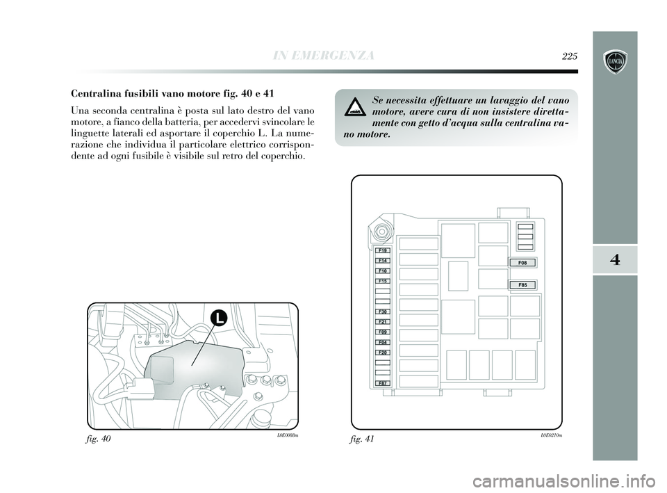 Lancia Delta 2015 Libretto Uso Manutenzione (in Italian) IN EMERGENZA225
4
Centralina fusibili vano motore fig. 40 e 41
Una seconda centralina è posta sul lato destro del vano
motore, a fianco della batteria, per accedervi svincolare le
linguette laterali Lancia Delta 2015 Libretto Uso Manutenzione (in Italian) IN EMERGENZA225
4
Centralina fusibili vano motore fig. 40 e 41
Una seconda centralina è posta sul lato destro del vano
motore, a fianco della batteria, per accedervi svincolare le
linguette laterali