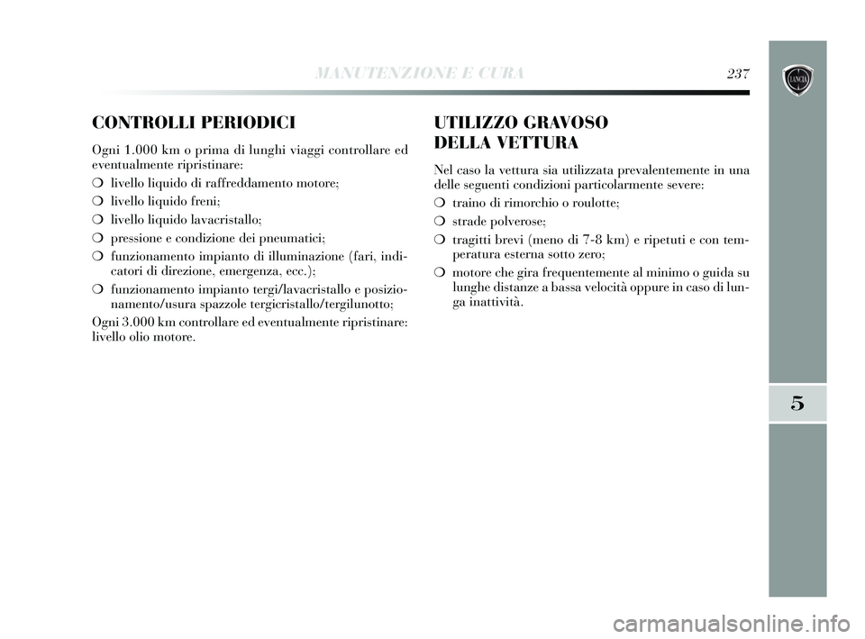 Lancia Delta 2015  Libretto Uso Manutenzione (in Italian) CONTROLLI PERIODICI
Ogni 1.000 km o prima di lunghi viaggi controllare ed
eventualmente ripristinare:
❍livello liquido di raffreddamento motore;
❍ livello liquido freni;
❍ livello liquido lavacr