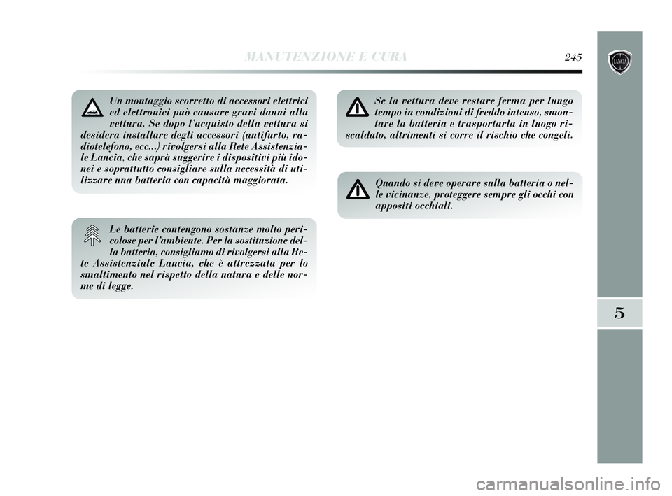 Lancia Delta 2015  Libretto Uso Manutenzione (in Italian) MANUTENZIONE E CURA245
5
Un montaggio scorretto di accessori elettrici
ed elettronici può causare gravi danni alla
vettura. Se dopo l’acquisto della vettura si
desidera installare degli accessori (