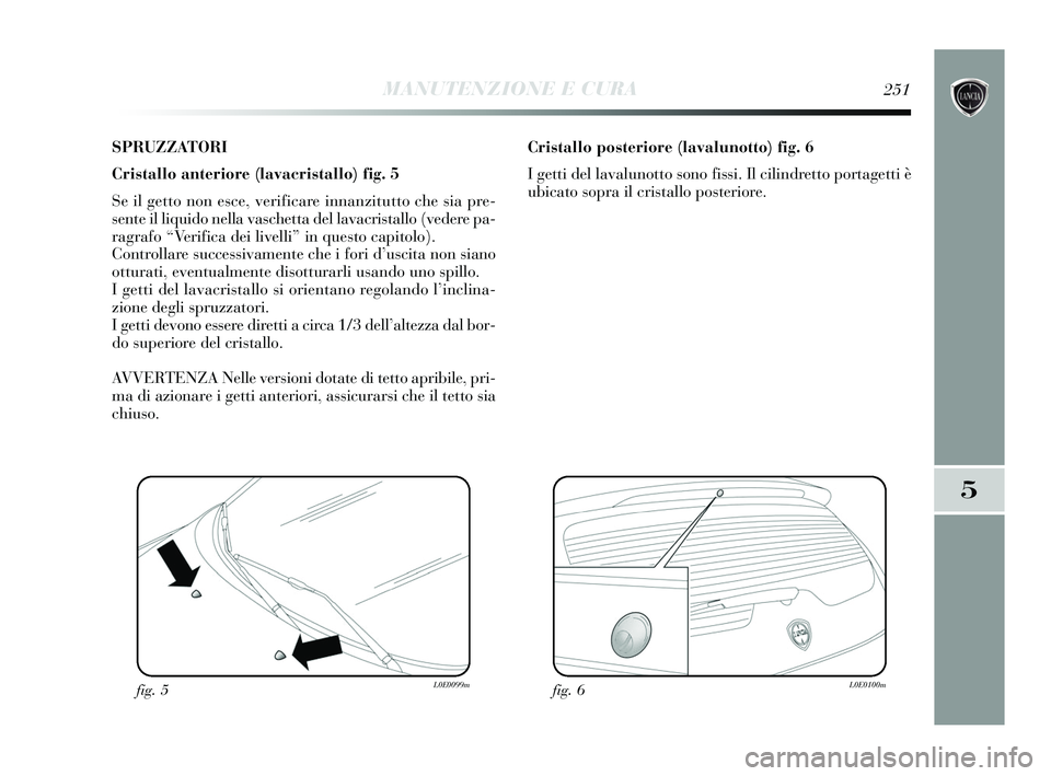 Lancia Delta 2015  Libretto Uso Manutenzione (in Italian) SPRUZZATORI
Cristallo anteriore (lavacristallo) fig. 5
Se il getto non esce, verificare innanzitutto che sia pre-
sente il liquido nella vaschetta del lavacristallo (vedere pa-
ragrafo “Verifica dei