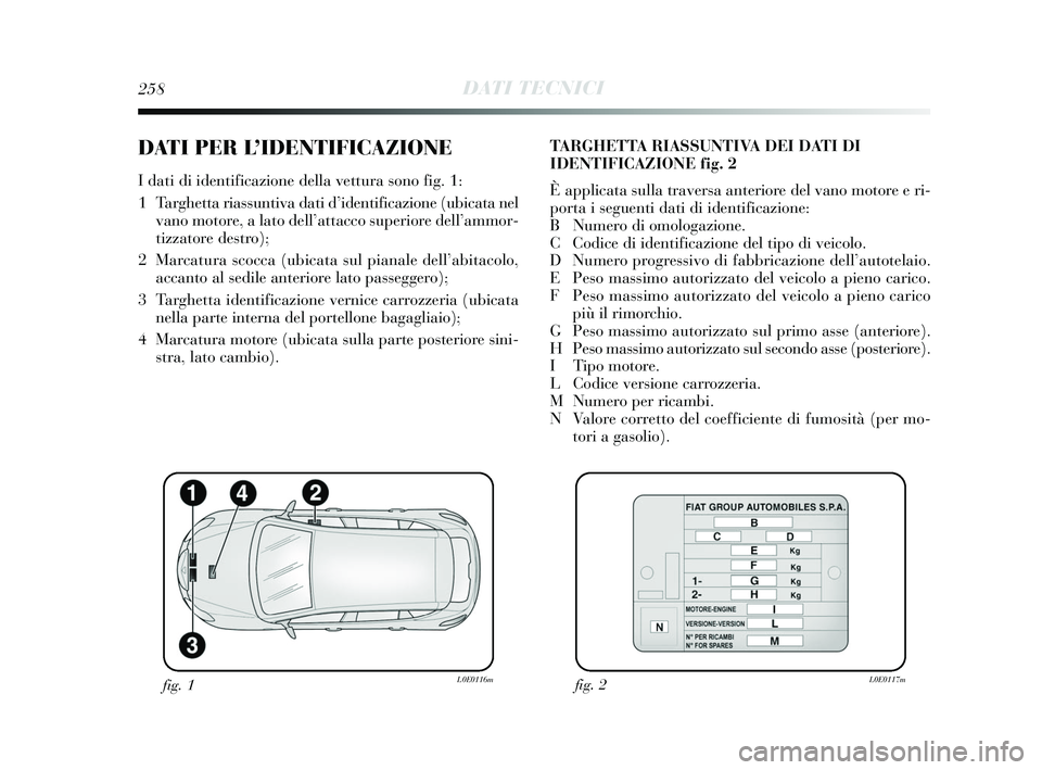 Lancia Delta 2015  Libretto Uso Manutenzione (in Italian) 258DATI TECNICI
DATI PER L’IDENTIFICAZIONE
I dati di identificazione della vettura sono fig. 1:
1   Targhetta riassuntiva dati d’identificazione (ubicata nelvano motore, a lato dell’attacco supe