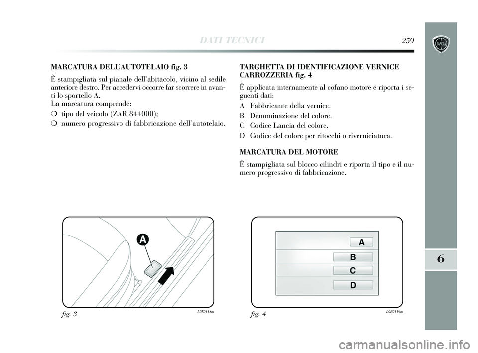 Lancia Delta 2015  Libretto Uso Manutenzione (in Italian) DATI TECNICI259
6
MARCATURA DELL’AUTOTELAIO fig. 3
È stampigliata sul pianale dell’abitacolo, vicino al sedile
anteriore destro. Per accedervi occorre far scorrere in avan-
ti lo sportello A. 
La